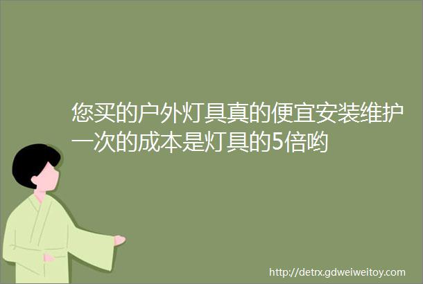 您买的户外灯具真的便宜安装维护一次的成本是灯具的5倍哟